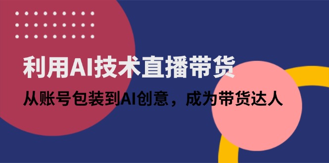 利用AI技术直播带货：从账号包装到AI创意，成为带货达人-源码天堂
