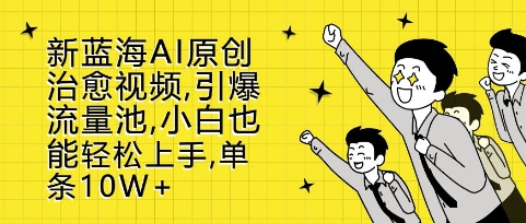 新蓝海AI原创治愈视频，引爆流量池，小白也能轻松上手，篇篇10W+【揭秘】-源码天堂