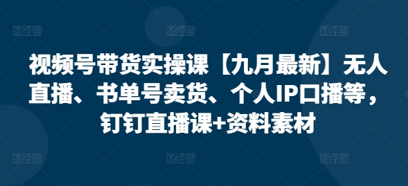 视频号带货实操课【九月最新】无人直播、书单号卖货、个人IP口播等，钉钉直播课+资料素材-源码天堂