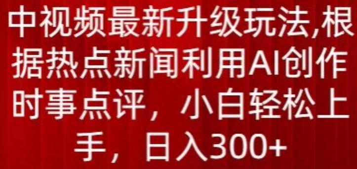 中视频最新升级玩法，根据热点新闻利用AI创作时事点评，日入300+【揭秘】-源码天堂