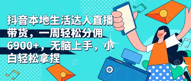抖音本地生活达人直播带货，一周轻松分佣6900+，无脑上手，小白轻松拿捏【揭秘】-源码天堂