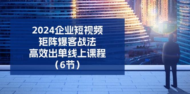 2024企业-短视频-矩阵 爆客战法，高效出单线上课程(6节-源码天堂