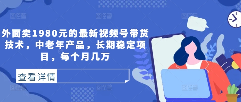 外面卖1980元的最新视频号带货技术，中老年产品，长期稳定项目，每个月几万-源码天堂