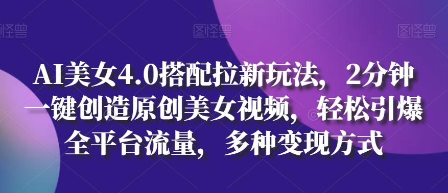 AI美女4.0搭配拉新玩法，2分钟一键创造原创美女视频，轻松引爆全平台流量，多种变现方式【揭秘】-源码天堂