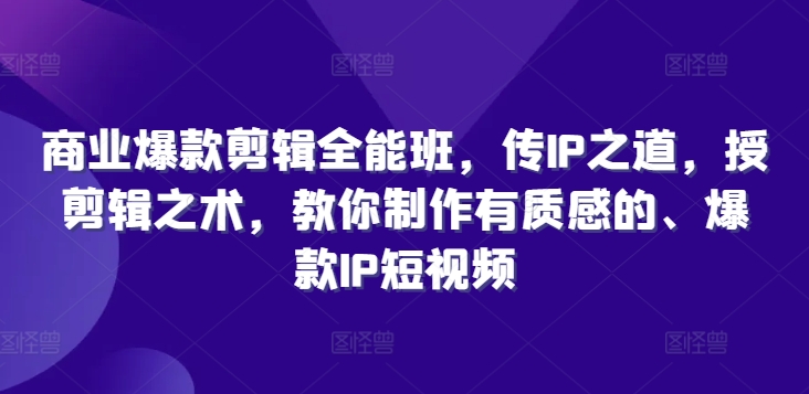 商业爆款剪辑全能班，传IP之道，授剪辑之术，教你制作有质感的、爆款IP短视频-源码天堂