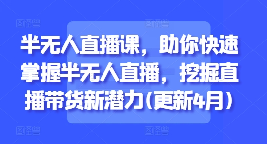 半无人直播课，助你快速掌握半无人直播，挖掘直播带货新潜力(更新4月)-源码天堂