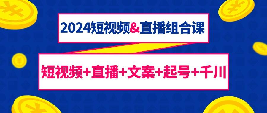 (9426期)2024短视频&直播组合课：短视频+直播+文案+起号+千川(67节课)-源码天堂