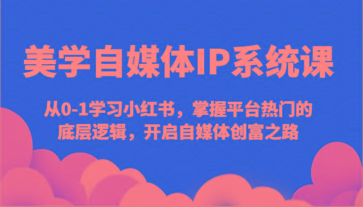 美学自媒体IP系统课-从0-1学习小红书，掌握平台热门的底层逻辑，开启自媒体创富之路-源码天堂