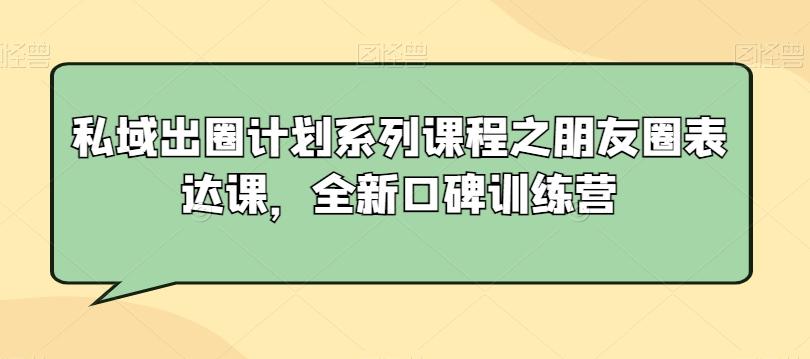 私域出圈计划系列课程之朋友圈表达课，全新口碑训练营-源码天堂