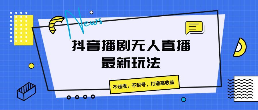 抖音播剧无人直播最新玩法，不违规，不封号，打造高收益-源码天堂
