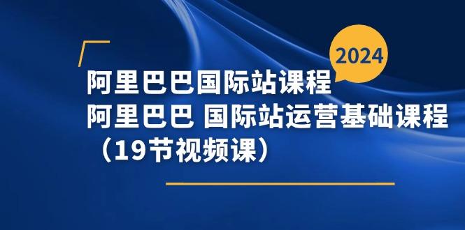 阿里巴巴-国际站课程，阿里巴巴 国际站运营基础课程(19节视频课-源码天堂