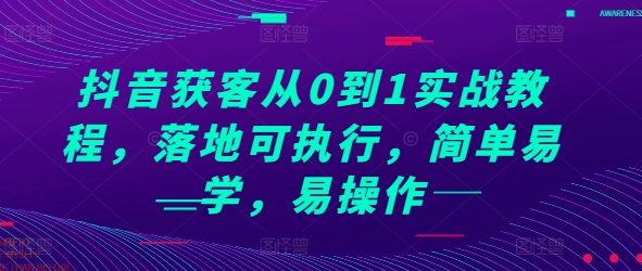 抖音获客从0到1实战教程，落地可执行，简单易学，易操作-源码天堂