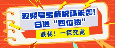 视频号宝藏祝福来袭，粉丝无忧扩张，带货效能翻倍，日进“四位数” 近在咫尺-源码天堂