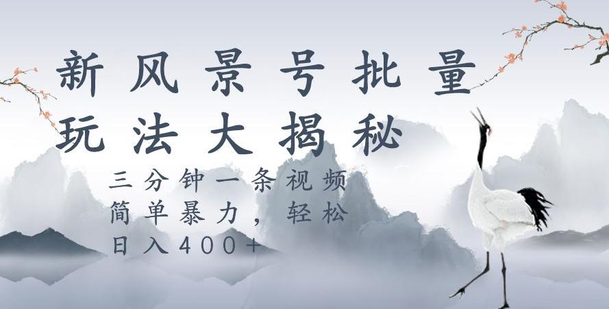 风景号暴力起号玩法，三分钟一条作品，简单暴力，日入400+，批量操作首选-源码天堂