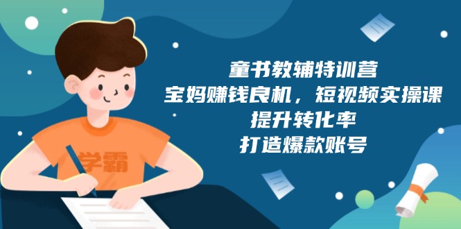 童书教辅特训营，宝妈赚钱良机，短视频实操课，提升转化率，打造爆款账号-源码天堂