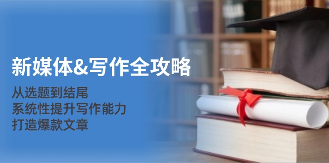 新媒体&写作全攻略：从选题到结尾，系统性提升写作能力，打造爆款文章-源码天堂