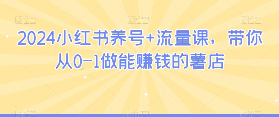 2024小红书养号+流量课，带你从0-1做能赚钱的薯店-源码天堂