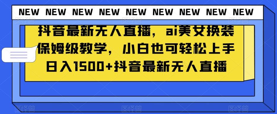 抖音最新无人直播，ai美女换装保姆级教学，小白也可轻松上手日入1500+【揭秘】-源码天堂