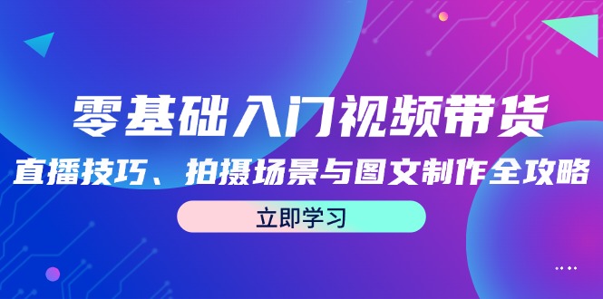 零基础入门视频带货：直播技巧、拍摄场景与图文制作全攻略-源码天堂