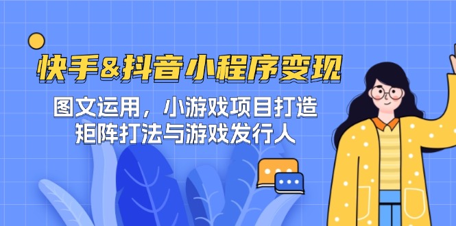 快手&抖音-小程序变现 图文运用/小游戏项目打造/矩阵打法与游戏发行人-源码天堂
