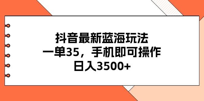 抖音最新蓝海玩法，一单35，手机即可操作，日入3500+，不了解一下真是…-源码天堂