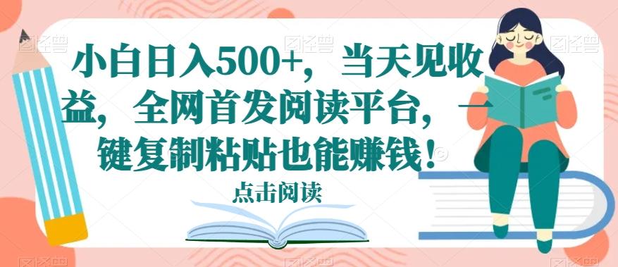 小白日入500+，当天见收益，全网首发阅读平台，一键复制粘贴也能赚钱！-源码天堂
