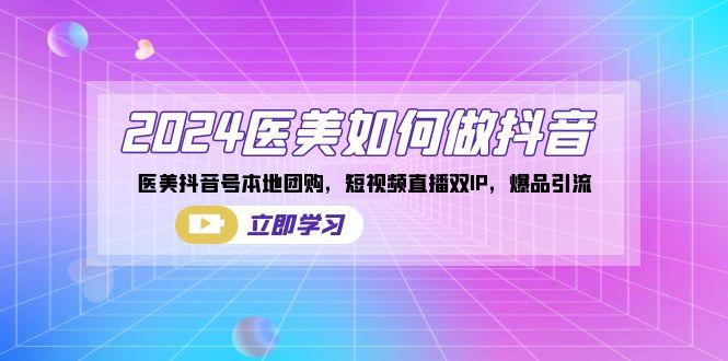 2024医美如何做抖音，医美抖音号本地团购，短视频直播双IP，爆品引流-源码天堂