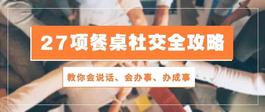 27项 餐桌社交全攻略：教你会说话、会办事、办成事(28节课-源码天堂