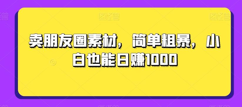 卖朋友圈素材，简单粗暴，小白也能日赚1000-源码天堂