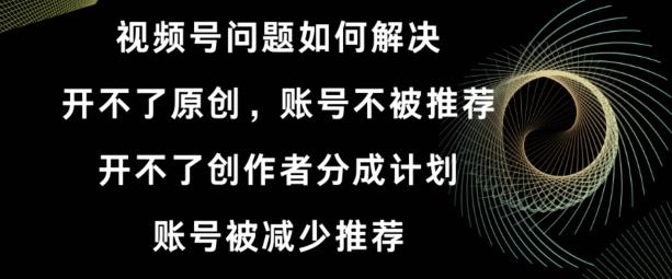 视频号【开不了原创，开不了创作者分成计划，账号被减少推荐，账号不被推荐】如何解决-源码天堂