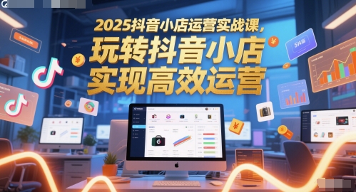 2025抖音小店运营实战课，玩转抖音小店，实现高效运营-源码天堂