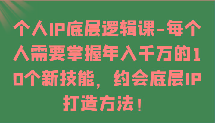 个人IP底层逻辑-掌握年入千万的10个新技能，约会底层IP的打造方法！-源码天堂