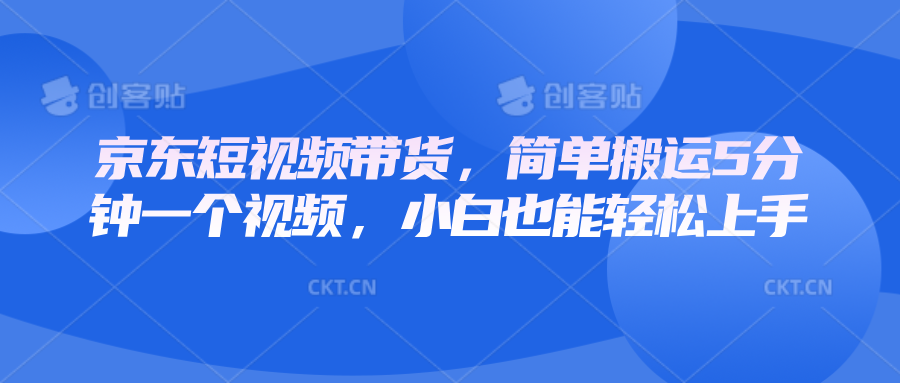 京东短视频带货，简单搬运5分钟一个视频，小白也能轻松上手-源码天堂