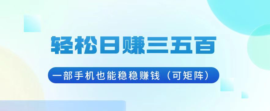 轻松日赚三五百，一部手机也能稳稳赚钱(可矩阵-源码天堂