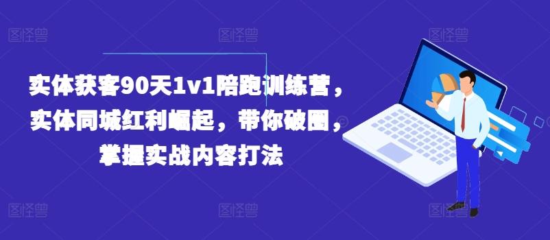 实体获客90天1v1陪跑训练营，实体同城红利崛起，带你破圈，掌握实战内容打法-源码天堂