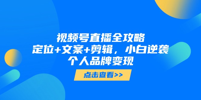 视频号直播全攻略，定位+文案+剪辑，小白逆袭个人品牌变现-源码天堂