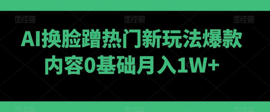 AI换脸蹭热门新玩法爆款内容0基础月入1W+-源码天堂