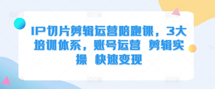 IP切片剪辑运营陪跑课，3大培训体系，账号运营 剪辑实操 快速变现-源码天堂