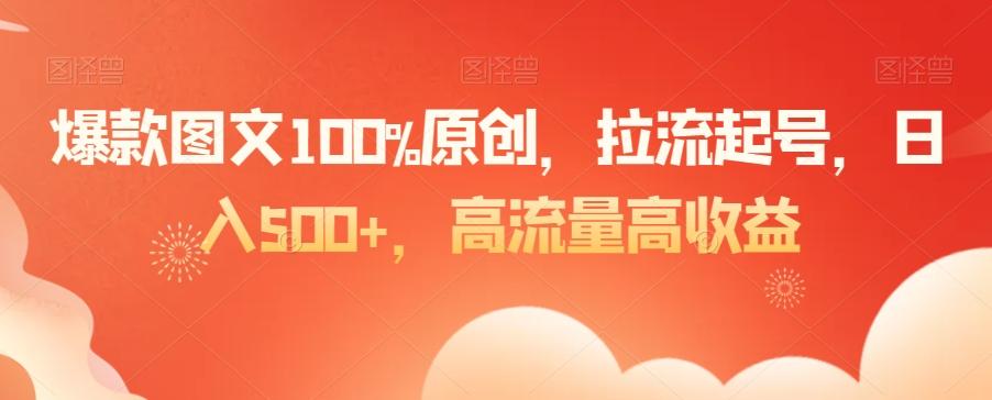 爆款图文100%原创，拉流起号，日入500+，高流量高收益【揭秘】-源码天堂