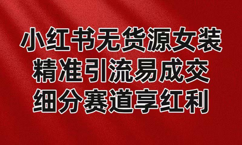 小红书无货源女装，精准引流易成交，平台红利期小白也可操作蓝海赛道-源码天堂