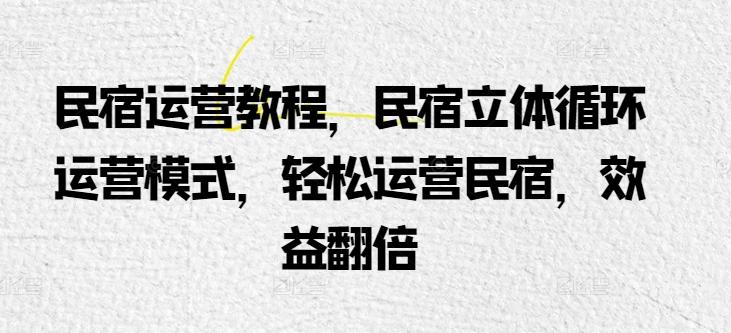 民宿运营教程，民宿立体循环运营模式，轻松运营民宿，效益翻倍-源码天堂