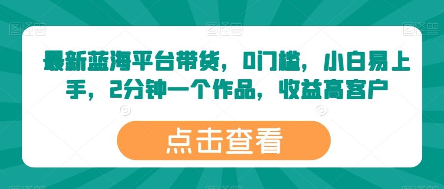 最新蓝海平台带货，0门槛，小白易上手，2分钟一个作品，收益高【揭秘】-源码天堂