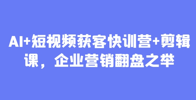 AI+短视频获客快训营+剪辑课，企业营销翻盘之举-源码天堂