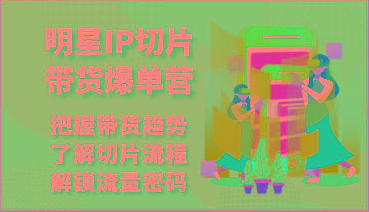 明星IP切片带货爆单营-把握带货趋势，了解切片流程，解锁流量密码(69节)-源码天堂