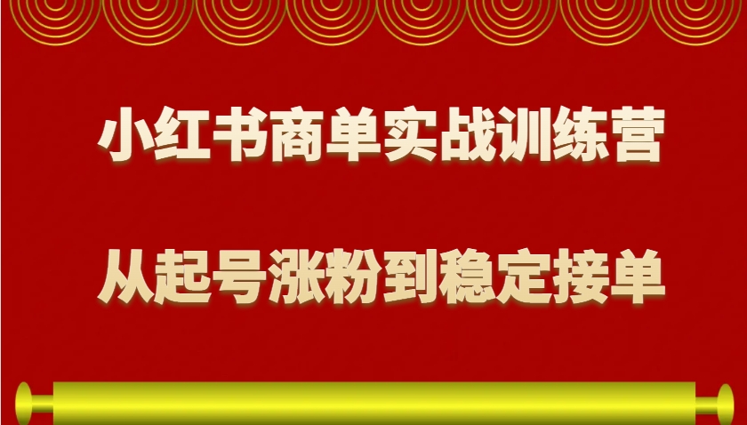 小红书商单实战训练营，从0到1教你如何变现，从起号涨粉到稳定接单，适合新手-源码天堂