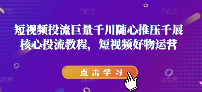 短视频投流巨量千川随心推压千展核心投流教程，短视频好物运营-源码天堂