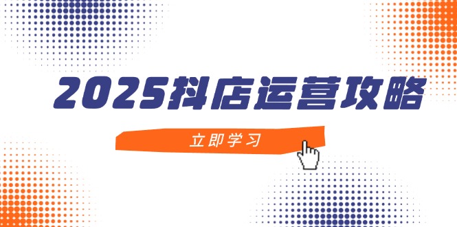 2025抖店运营攻略，掌握抖店技巧，打造月销百万，新手入门到精通-源码天堂