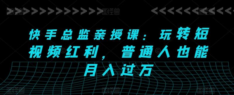 快手总监亲授课：玩转短视频红利，普通人也能月入过万-源码天堂