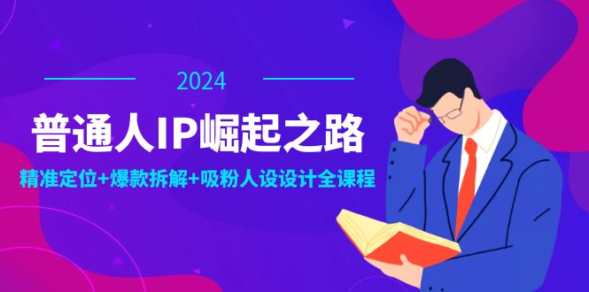 普通人IP崛起之路：打造个人品牌，精准定位+爆款拆解+吸粉人设设计全课程-源码天堂