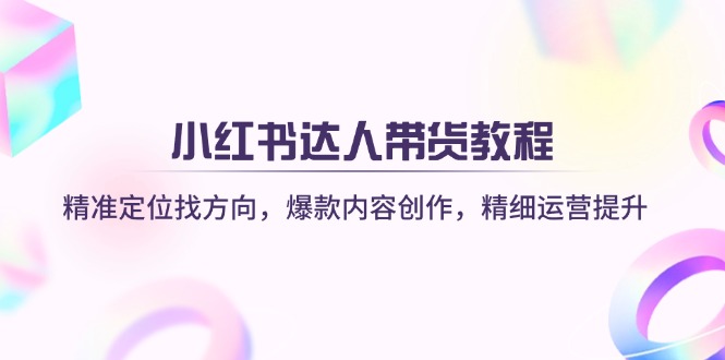 （14142期）小红书达人带货教程：精准定位找方向，爆款内容创作，精细运营提升-源码天堂